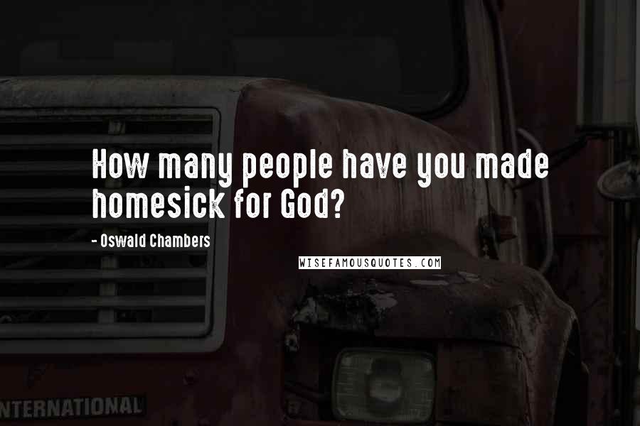 Oswald Chambers Quotes: How many people have you made homesick for God?