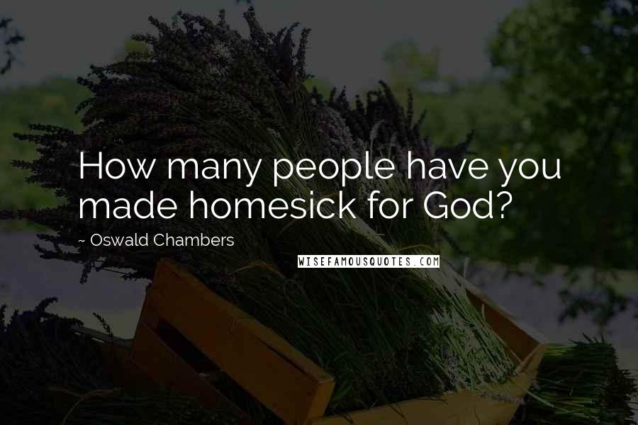 Oswald Chambers Quotes: How many people have you made homesick for God?