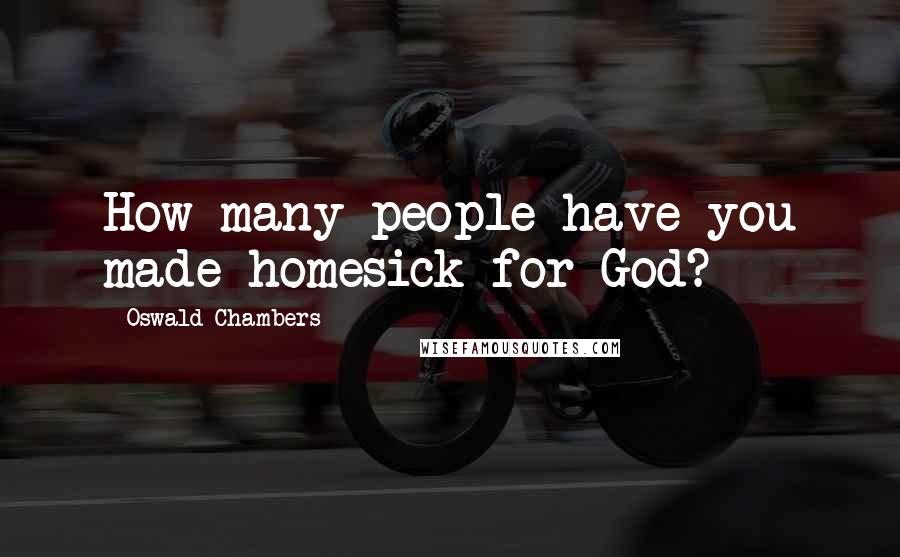 Oswald Chambers Quotes: How many people have you made homesick for God?
