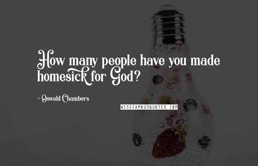 Oswald Chambers Quotes: How many people have you made homesick for God?