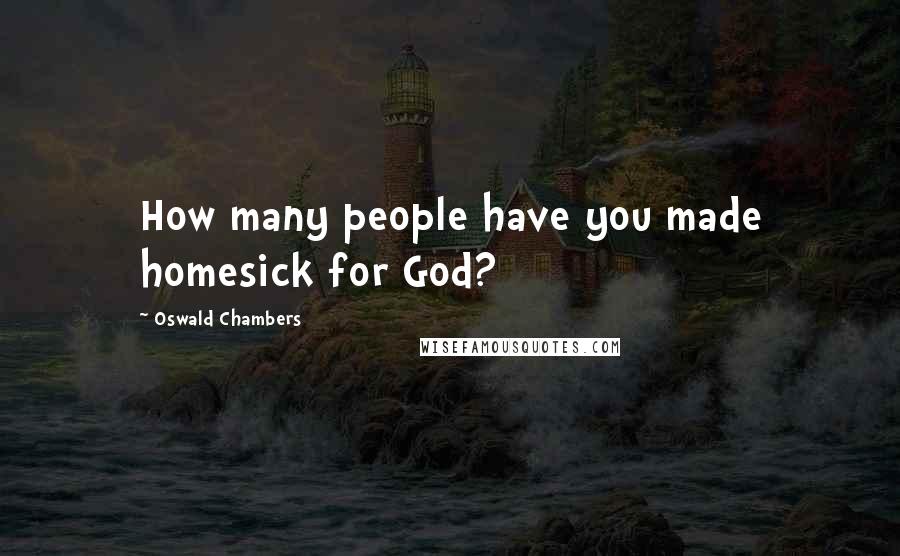 Oswald Chambers Quotes: How many people have you made homesick for God?