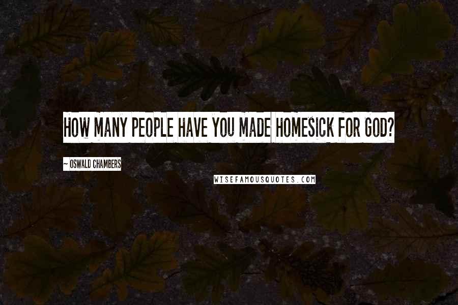 Oswald Chambers Quotes: How many people have you made homesick for God?