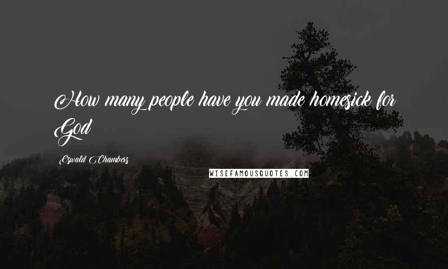 Oswald Chambers Quotes: How many people have you made homesick for God?