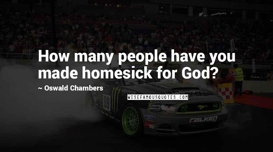 Oswald Chambers Quotes: How many people have you made homesick for God?