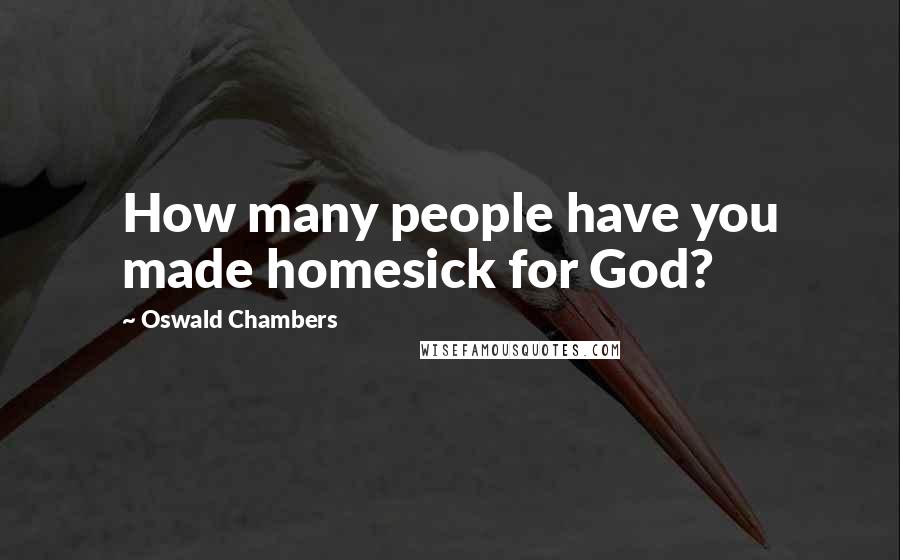 Oswald Chambers Quotes: How many people have you made homesick for God?