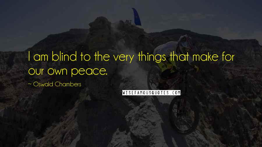 Oswald Chambers Quotes: I am blind to the very things that make for our own peace.