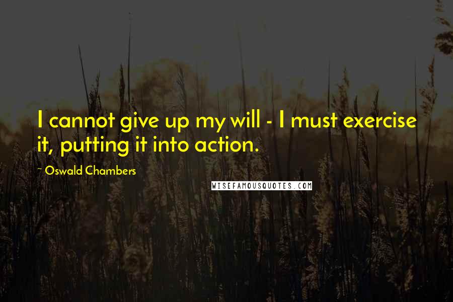 Oswald Chambers Quotes: I cannot give up my will - I must exercise it, putting it into action.