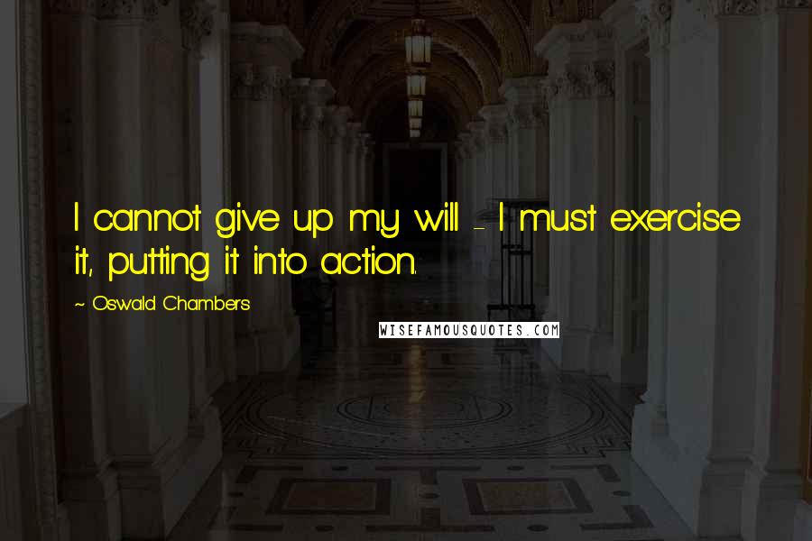 Oswald Chambers Quotes: I cannot give up my will - I must exercise it, putting it into action.