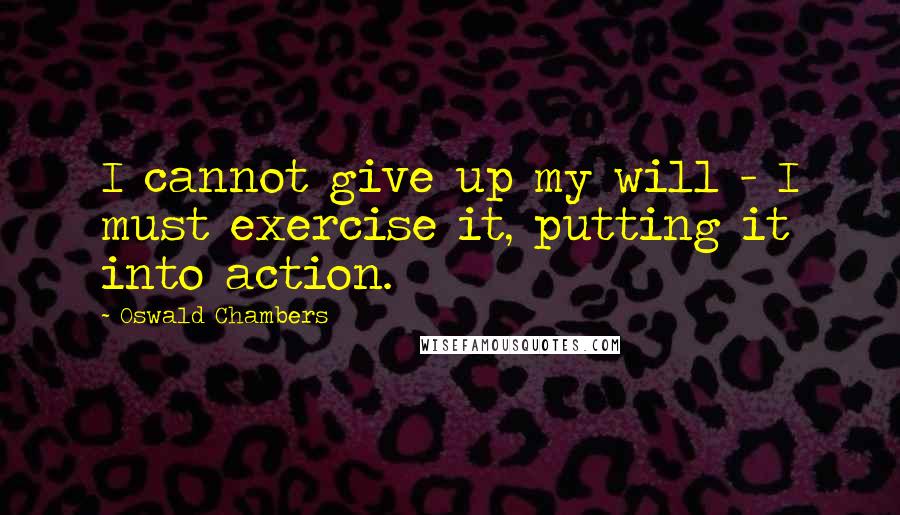 Oswald Chambers Quotes: I cannot give up my will - I must exercise it, putting it into action.