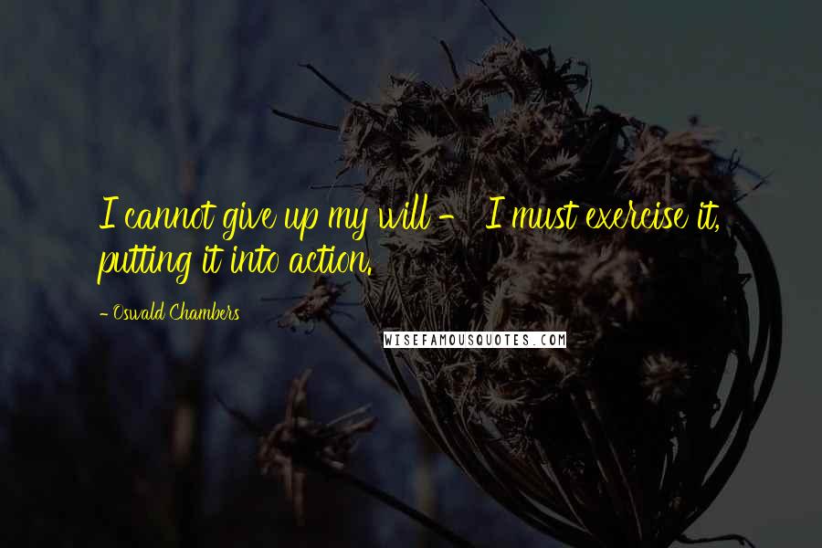 Oswald Chambers Quotes: I cannot give up my will - I must exercise it, putting it into action.