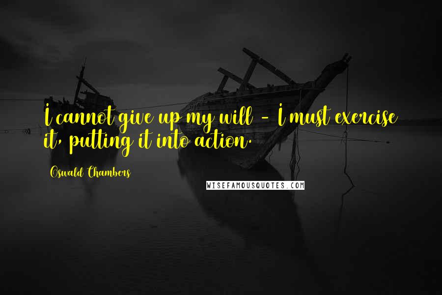 Oswald Chambers Quotes: I cannot give up my will - I must exercise it, putting it into action.