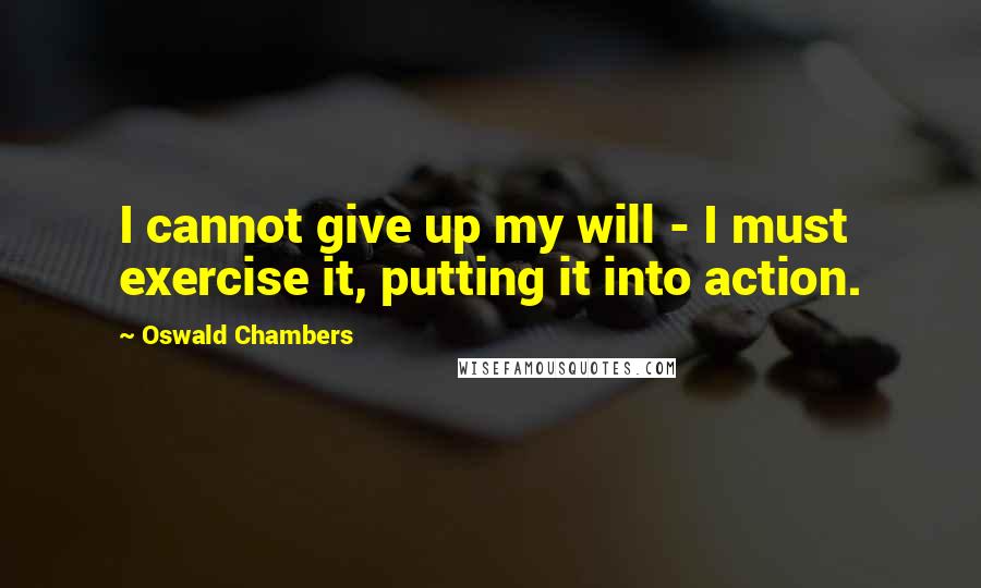 Oswald Chambers Quotes: I cannot give up my will - I must exercise it, putting it into action.