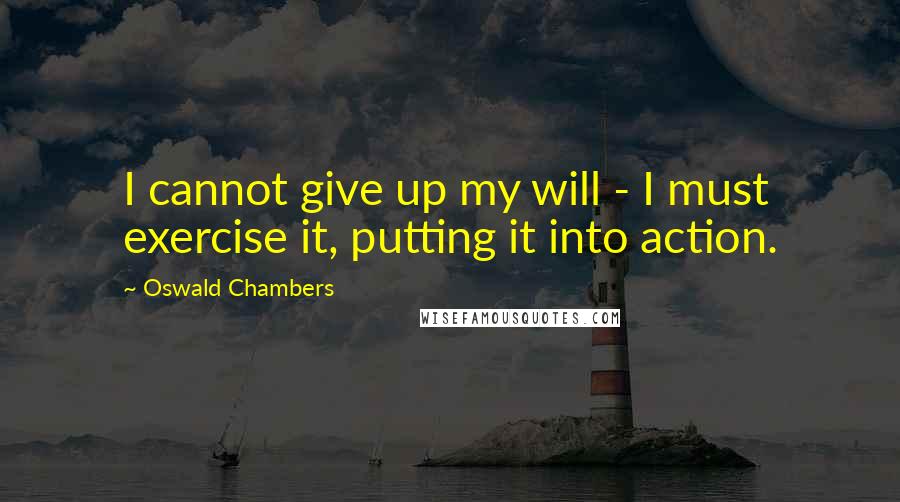 Oswald Chambers Quotes: I cannot give up my will - I must exercise it, putting it into action.