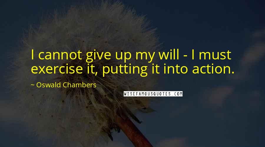 Oswald Chambers Quotes: I cannot give up my will - I must exercise it, putting it into action.