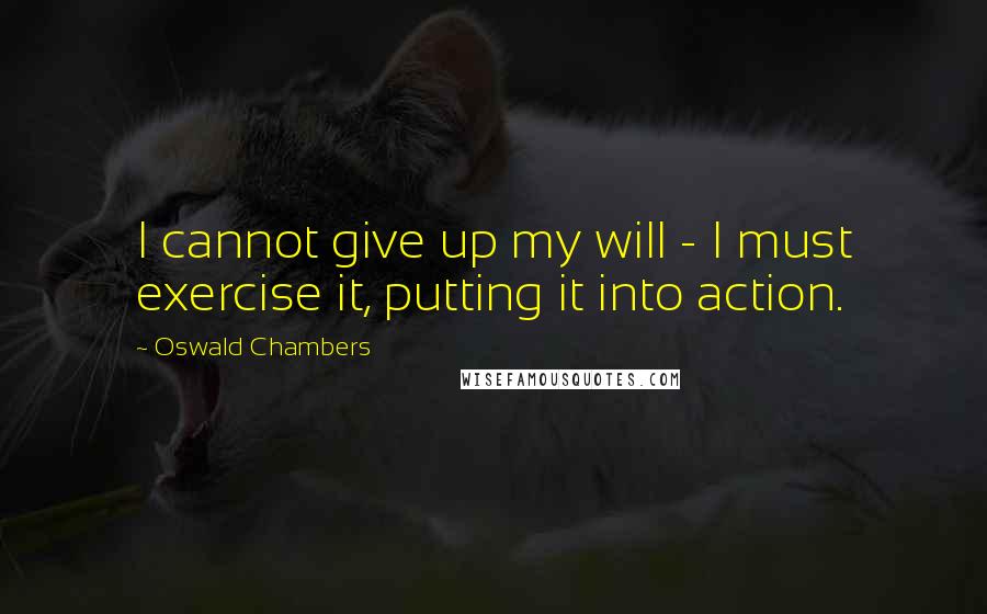 Oswald Chambers Quotes: I cannot give up my will - I must exercise it, putting it into action.