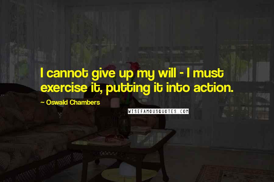 Oswald Chambers Quotes: I cannot give up my will - I must exercise it, putting it into action.