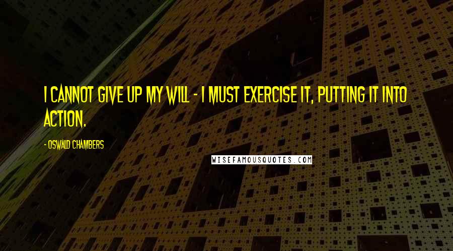 Oswald Chambers Quotes: I cannot give up my will - I must exercise it, putting it into action.