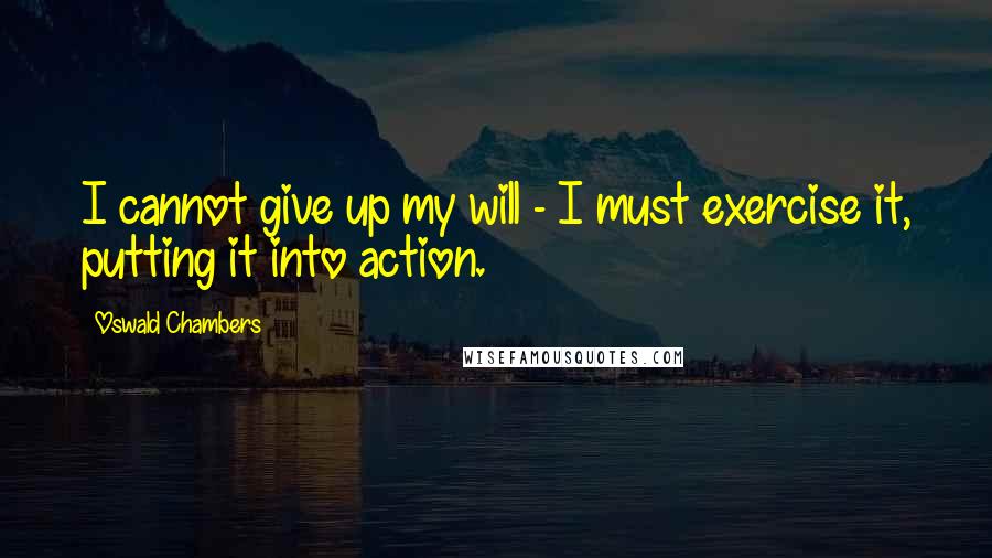 Oswald Chambers Quotes: I cannot give up my will - I must exercise it, putting it into action.