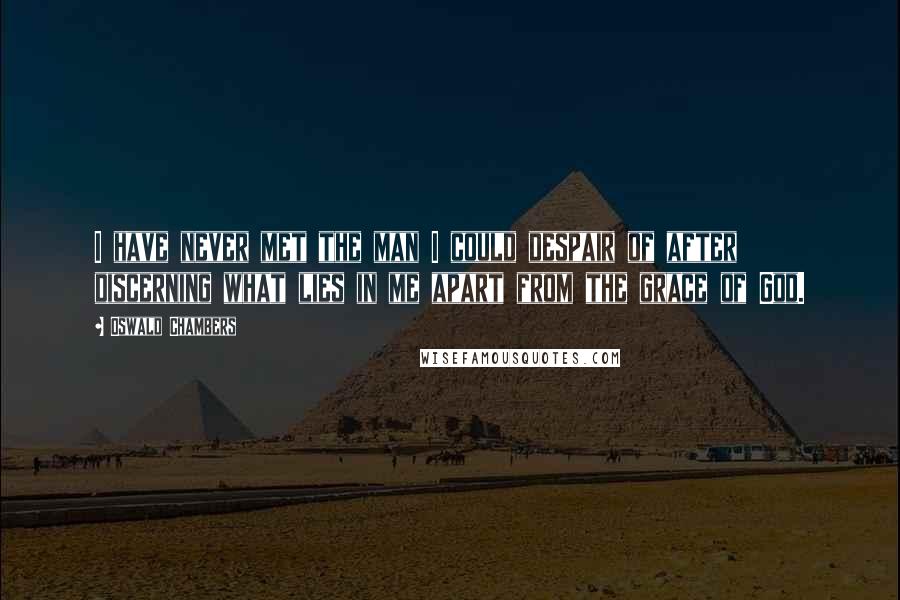 Oswald Chambers Quotes: I have never met the man I could despair of after discerning what lies in me apart from the grace of God.