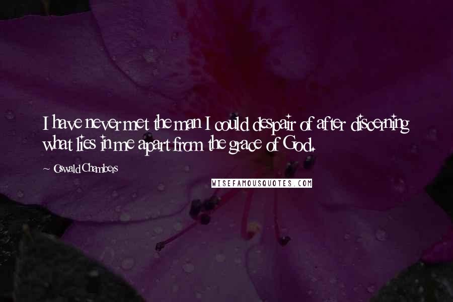 Oswald Chambers Quotes: I have never met the man I could despair of after discerning what lies in me apart from the grace of God.