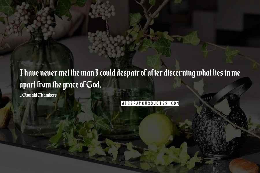 Oswald Chambers Quotes: I have never met the man I could despair of after discerning what lies in me apart from the grace of God.