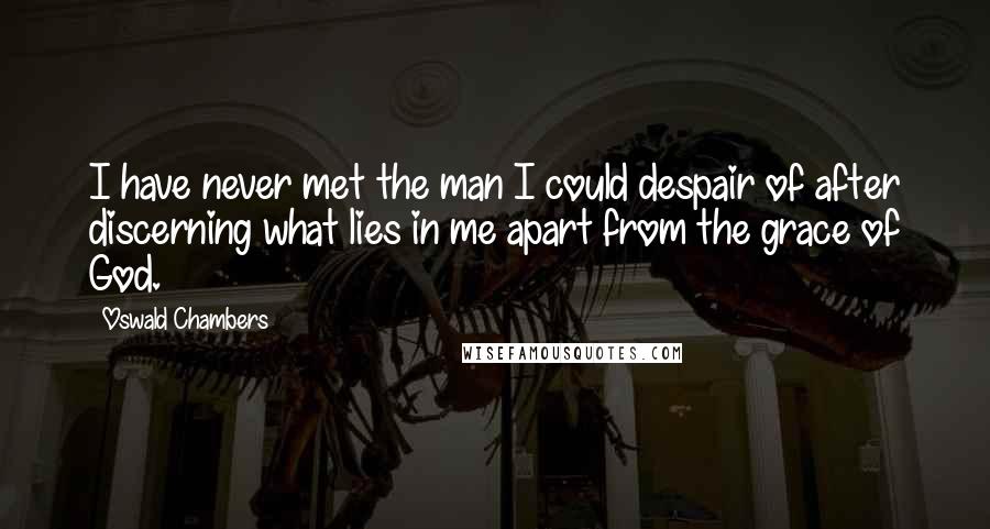 Oswald Chambers Quotes: I have never met the man I could despair of after discerning what lies in me apart from the grace of God.