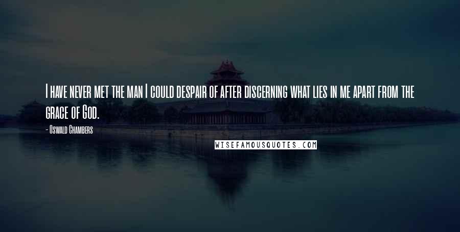 Oswald Chambers Quotes: I have never met the man I could despair of after discerning what lies in me apart from the grace of God.