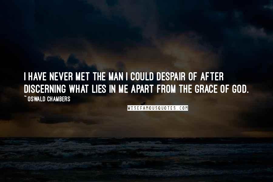 Oswald Chambers Quotes: I have never met the man I could despair of after discerning what lies in me apart from the grace of God.