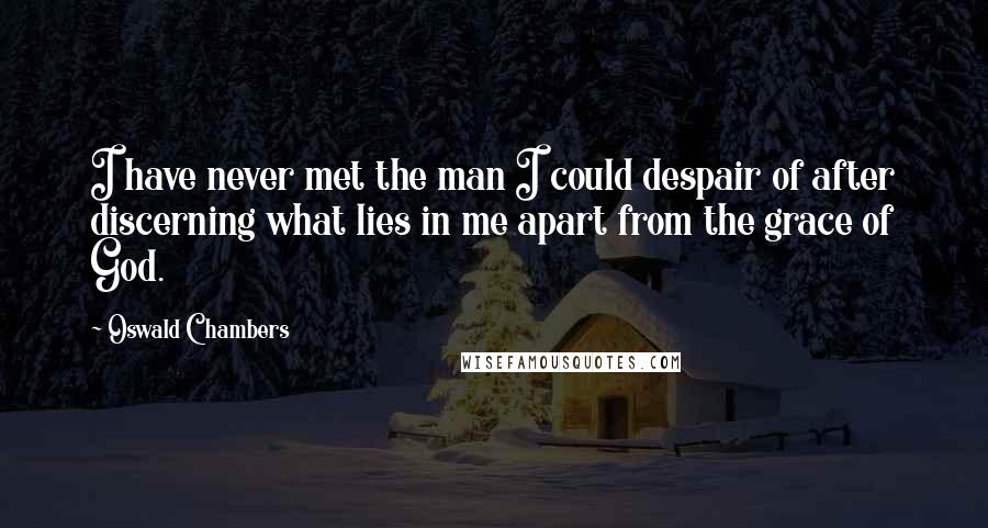 Oswald Chambers Quotes: I have never met the man I could despair of after discerning what lies in me apart from the grace of God.