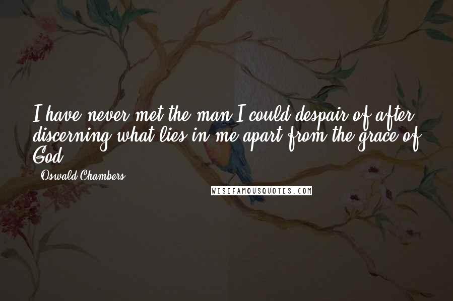 Oswald Chambers Quotes: I have never met the man I could despair of after discerning what lies in me apart from the grace of God.