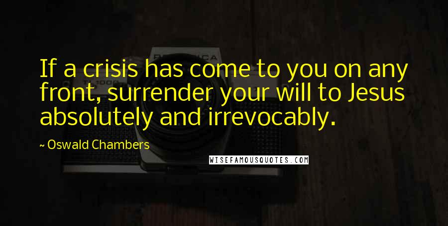 Oswald Chambers Quotes: If a crisis has come to you on any front, surrender your will to Jesus absolutely and irrevocably.