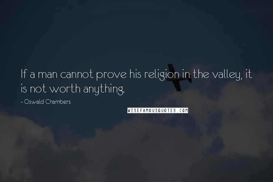 Oswald Chambers Quotes: If a man cannot prove his religion in the valley, it is not worth anything.