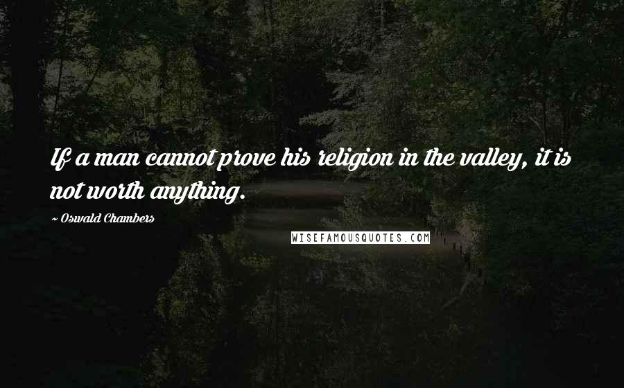 Oswald Chambers Quotes: If a man cannot prove his religion in the valley, it is not worth anything.