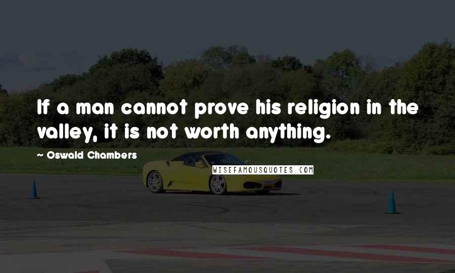 Oswald Chambers Quotes: If a man cannot prove his religion in the valley, it is not worth anything.