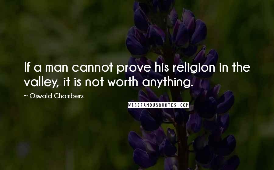 Oswald Chambers Quotes: If a man cannot prove his religion in the valley, it is not worth anything.