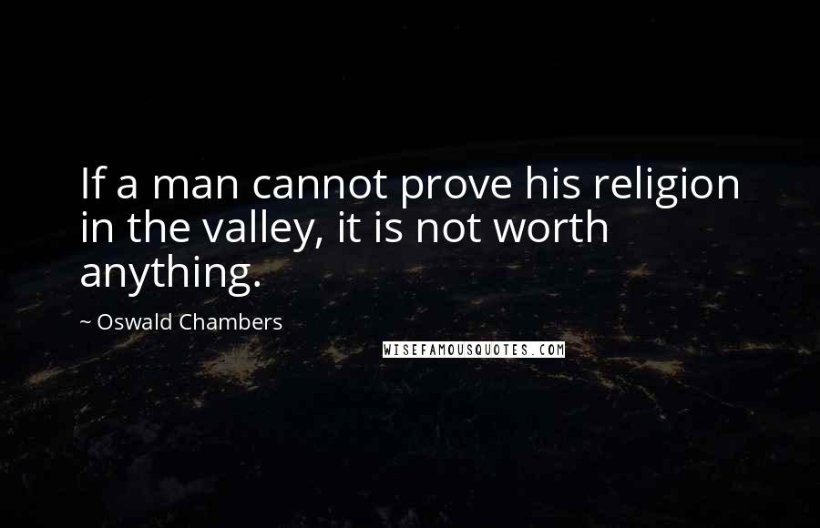 Oswald Chambers Quotes: If a man cannot prove his religion in the valley, it is not worth anything.