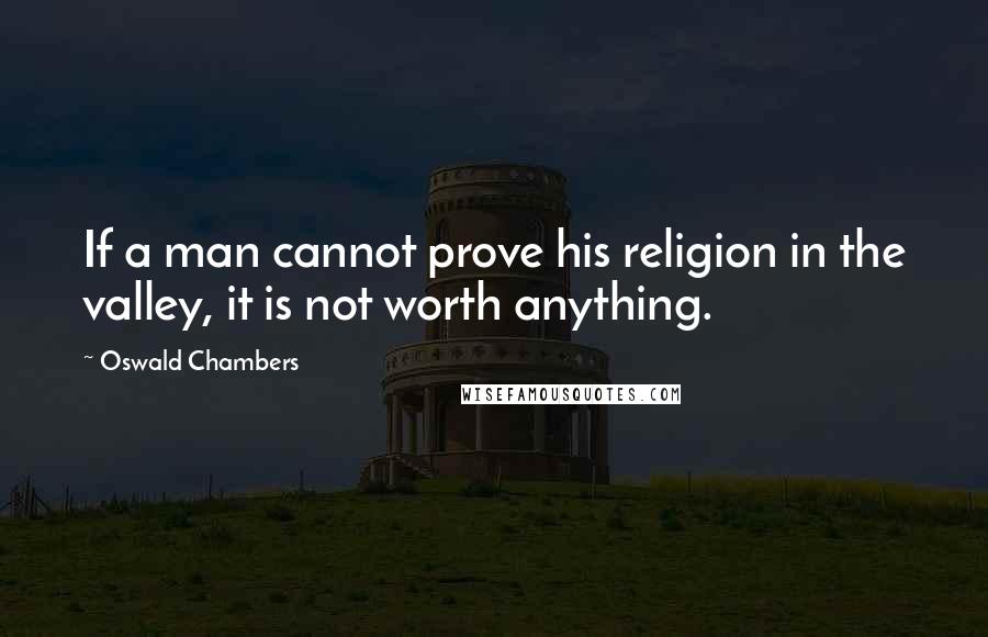Oswald Chambers Quotes: If a man cannot prove his religion in the valley, it is not worth anything.