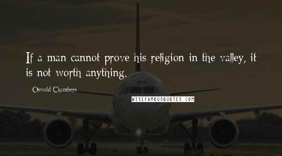 Oswald Chambers Quotes: If a man cannot prove his religion in the valley, it is not worth anything.