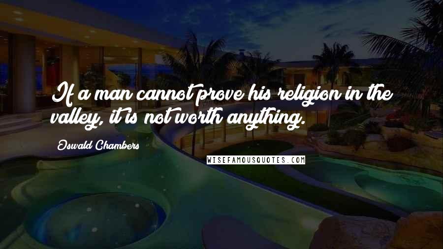 Oswald Chambers Quotes: If a man cannot prove his religion in the valley, it is not worth anything.