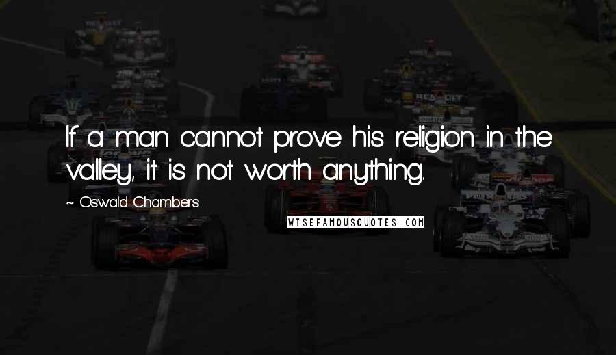 Oswald Chambers Quotes: If a man cannot prove his religion in the valley, it is not worth anything.