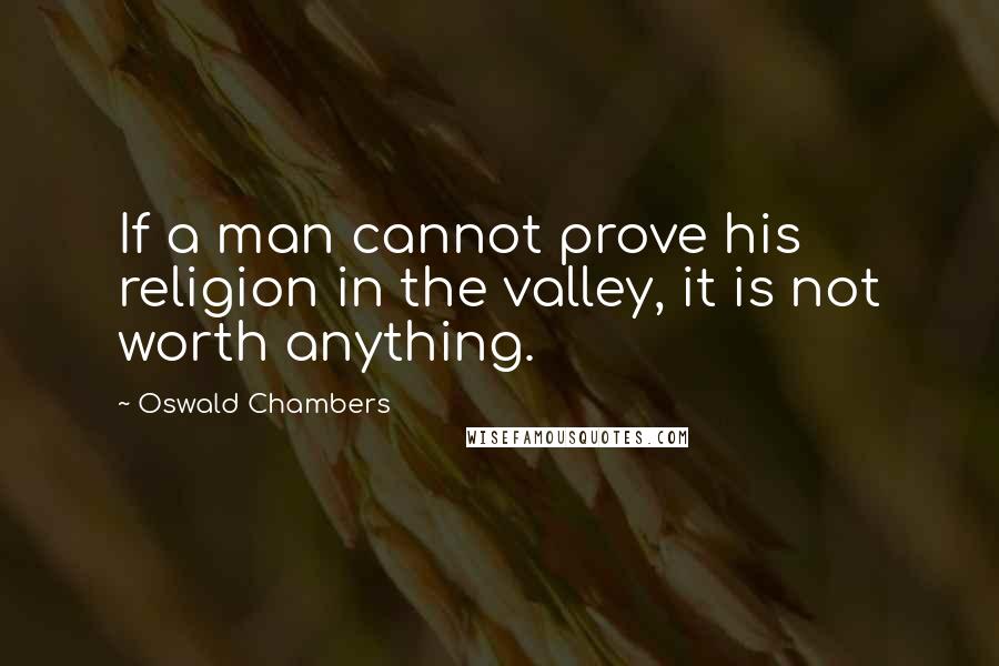 Oswald Chambers Quotes: If a man cannot prove his religion in the valley, it is not worth anything.