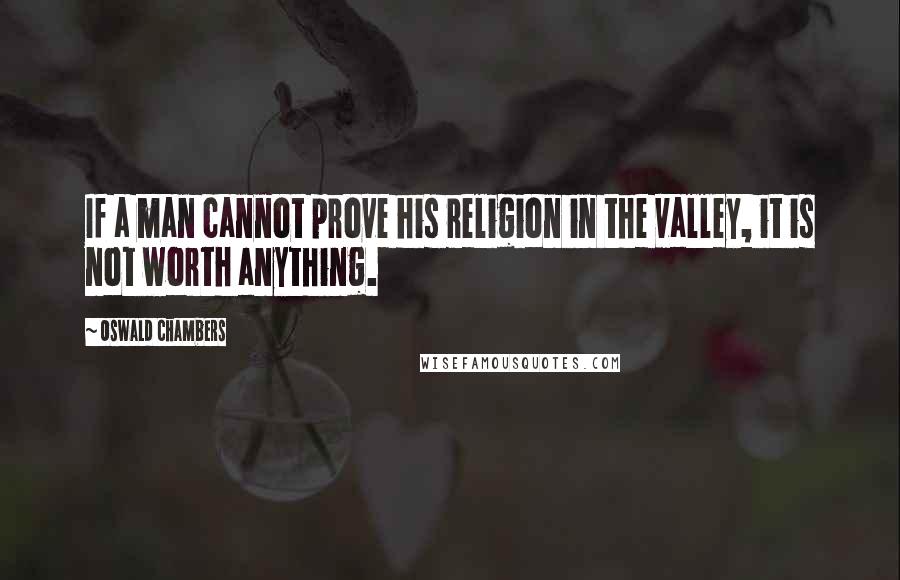 Oswald Chambers Quotes: If a man cannot prove his religion in the valley, it is not worth anything.