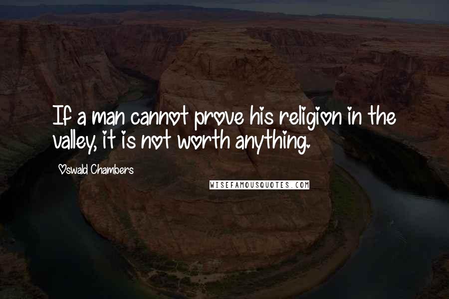 Oswald Chambers Quotes: If a man cannot prove his religion in the valley, it is not worth anything.