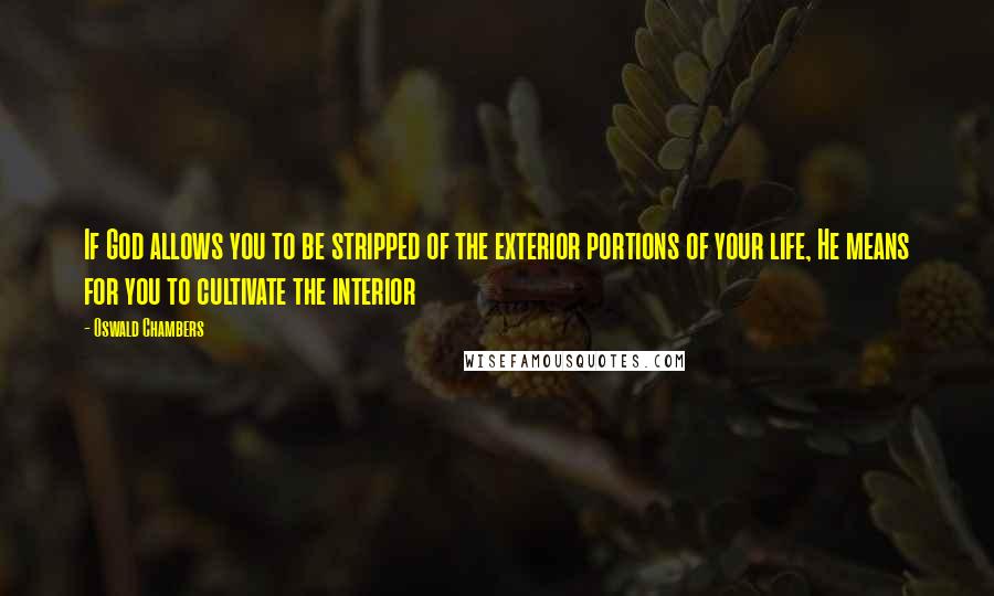 Oswald Chambers Quotes: If God allows you to be stripped of the exterior portions of your life, He means for you to cultivate the interior