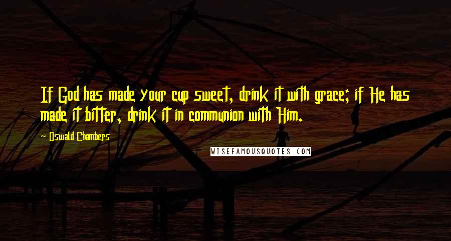 Oswald Chambers Quotes: If God has made your cup sweet, drink it with grace; if He has made it bitter, drink it in communion with Him.