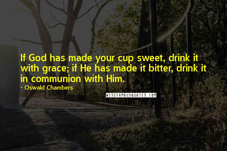 Oswald Chambers Quotes: If God has made your cup sweet, drink it with grace; if He has made it bitter, drink it in communion with Him.