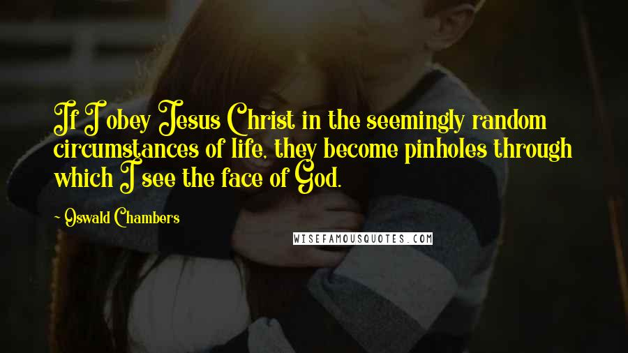 Oswald Chambers Quotes: If I obey Jesus Christ in the seemingly random circumstances of life, they become pinholes through which I see the face of God.