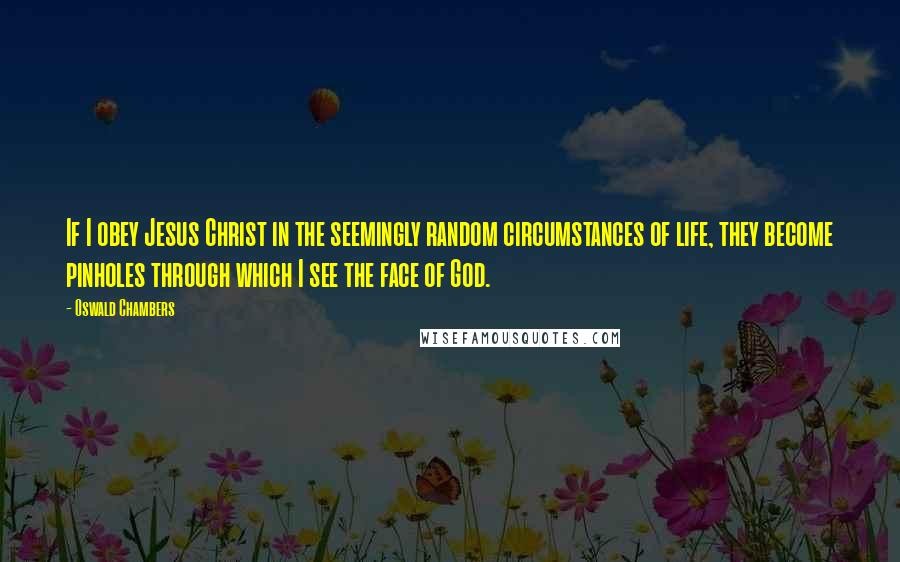 Oswald Chambers Quotes: If I obey Jesus Christ in the seemingly random circumstances of life, they become pinholes through which I see the face of God.