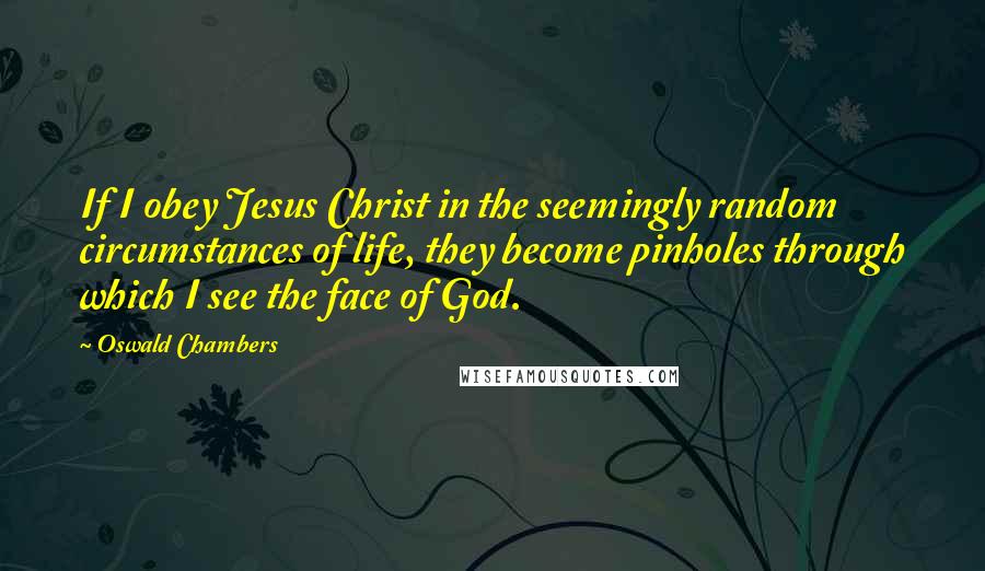 Oswald Chambers Quotes: If I obey Jesus Christ in the seemingly random circumstances of life, they become pinholes through which I see the face of God.