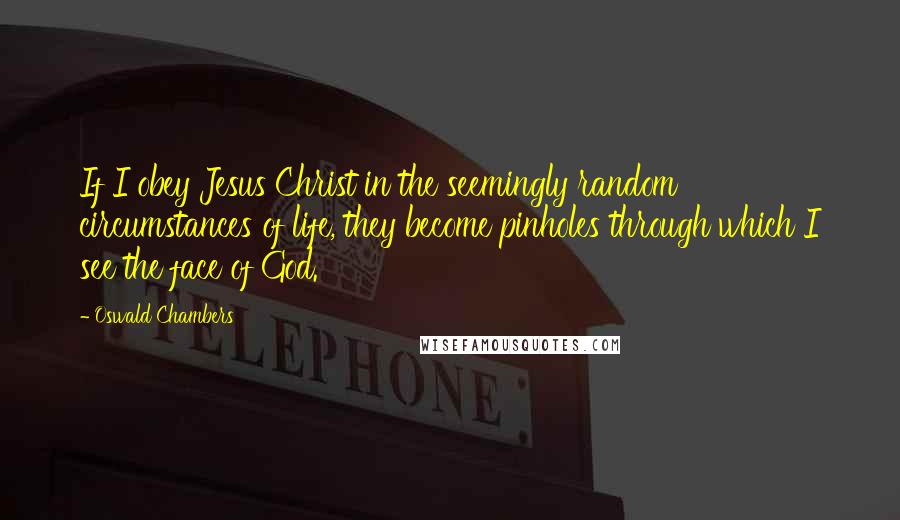 Oswald Chambers Quotes: If I obey Jesus Christ in the seemingly random circumstances of life, they become pinholes through which I see the face of God.